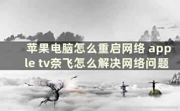 苹果电脑怎么重启网络 apple tv奈飞怎么解决网络问题